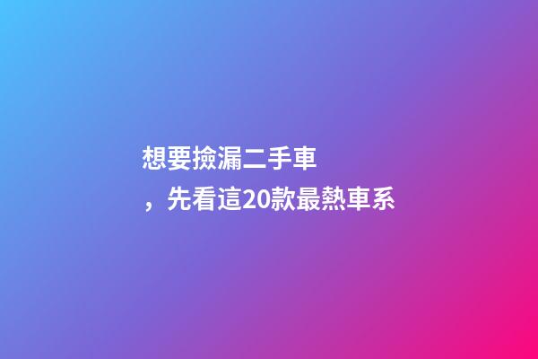 想要撿漏二手車，先看這20款最熱車系